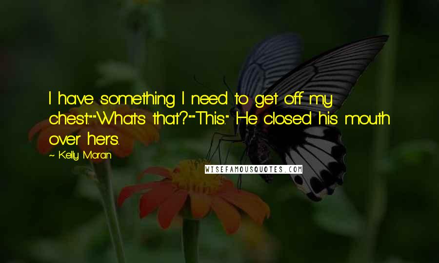 Kelly Moran Quotes: I have something I need to get off my chest.""What's that?""This." He closed his mouth over hers.