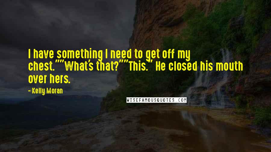 Kelly Moran Quotes: I have something I need to get off my chest.""What's that?""This." He closed his mouth over hers.