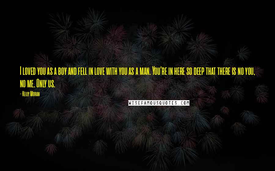 Kelly Moran Quotes: I loved you as a boy and fell in love with you as a man. You're in here so deep that there is no you, no me. Only us.