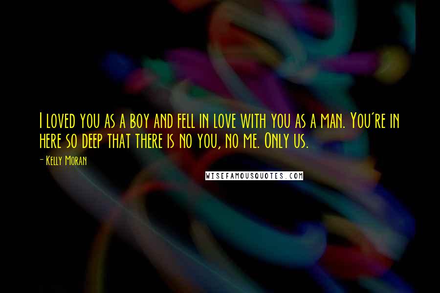 Kelly Moran Quotes: I loved you as a boy and fell in love with you as a man. You're in here so deep that there is no you, no me. Only us.