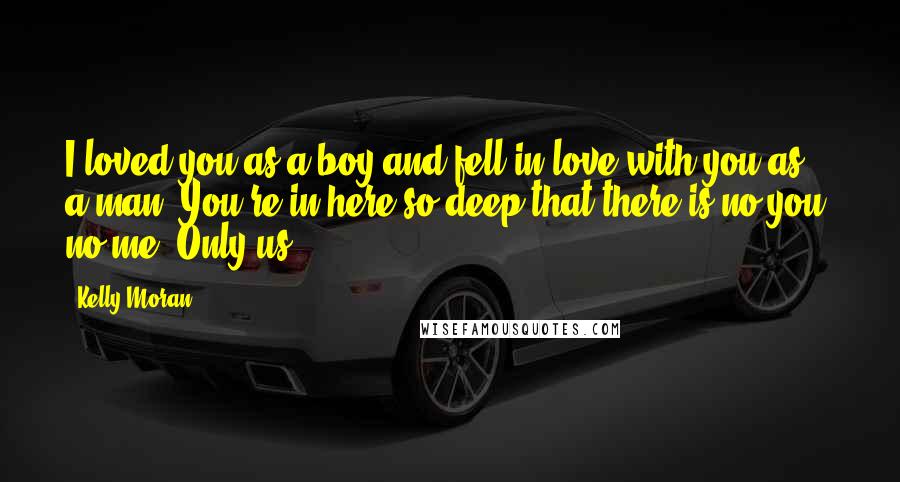 Kelly Moran Quotes: I loved you as a boy and fell in love with you as a man. You're in here so deep that there is no you, no me. Only us.