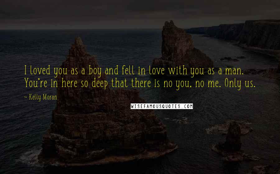 Kelly Moran Quotes: I loved you as a boy and fell in love with you as a man. You're in here so deep that there is no you, no me. Only us.