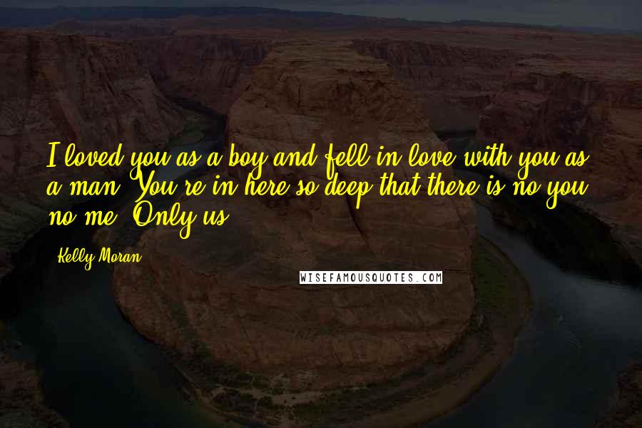 Kelly Moran Quotes: I loved you as a boy and fell in love with you as a man. You're in here so deep that there is no you, no me. Only us.