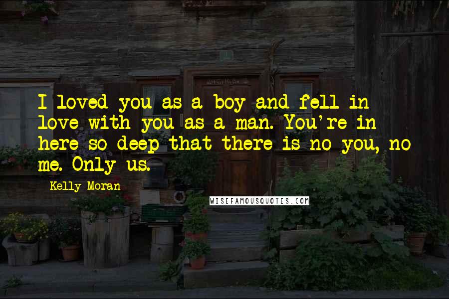 Kelly Moran Quotes: I loved you as a boy and fell in love with you as a man. You're in here so deep that there is no you, no me. Only us.