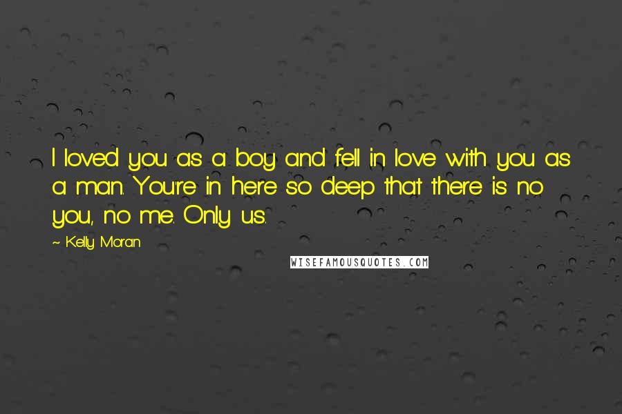 Kelly Moran Quotes: I loved you as a boy and fell in love with you as a man. You're in here so deep that there is no you, no me. Only us.