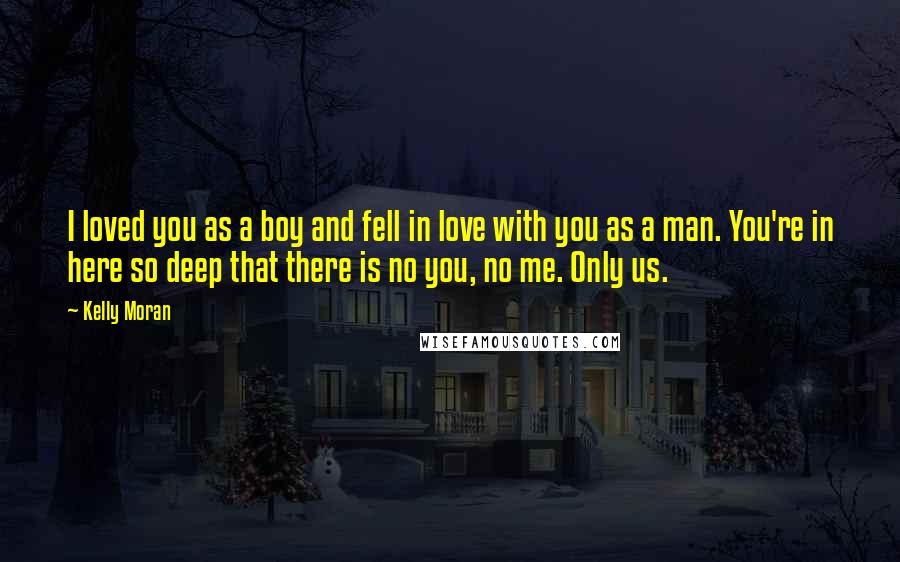 Kelly Moran Quotes: I loved you as a boy and fell in love with you as a man. You're in here so deep that there is no you, no me. Only us.