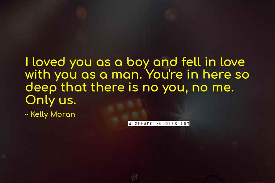 Kelly Moran Quotes: I loved you as a boy and fell in love with you as a man. You're in here so deep that there is no you, no me. Only us.