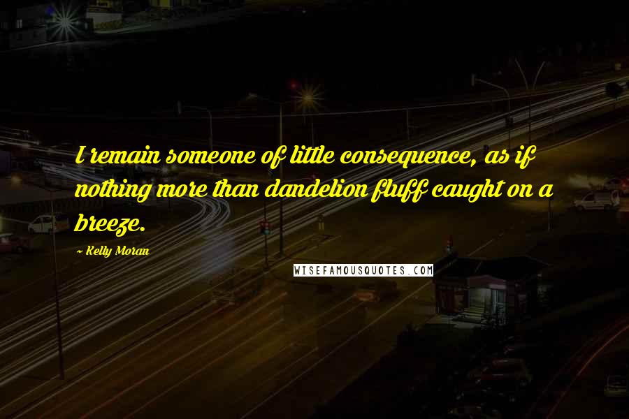 Kelly Moran Quotes: I remain someone of little consequence, as if nothing more than dandelion fluff caught on a breeze.
