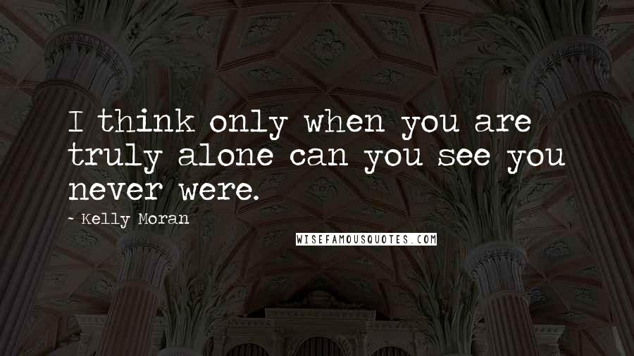 Kelly Moran Quotes: I think only when you are truly alone can you see you never were.