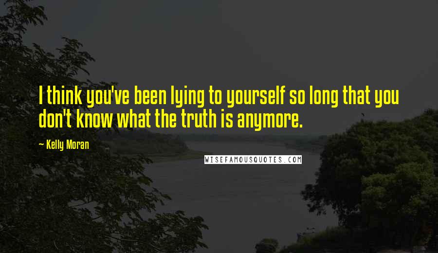 Kelly Moran Quotes: I think you've been lying to yourself so long that you don't know what the truth is anymore.