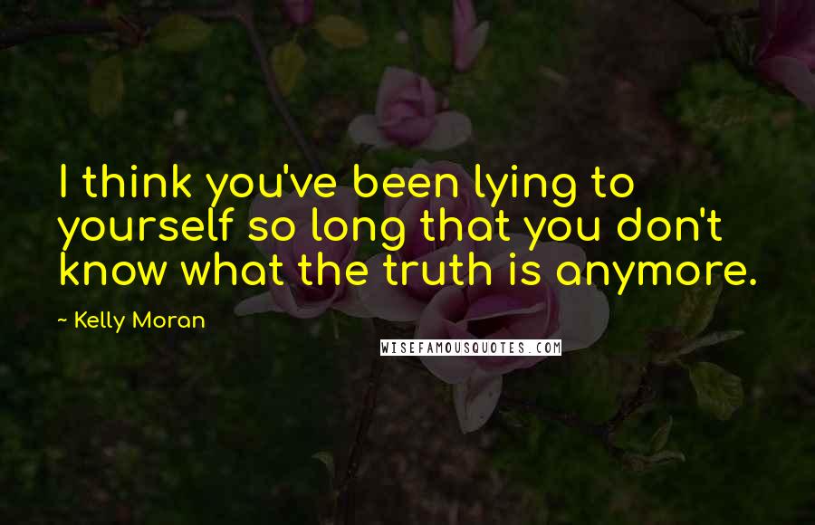 Kelly Moran Quotes: I think you've been lying to yourself so long that you don't know what the truth is anymore.