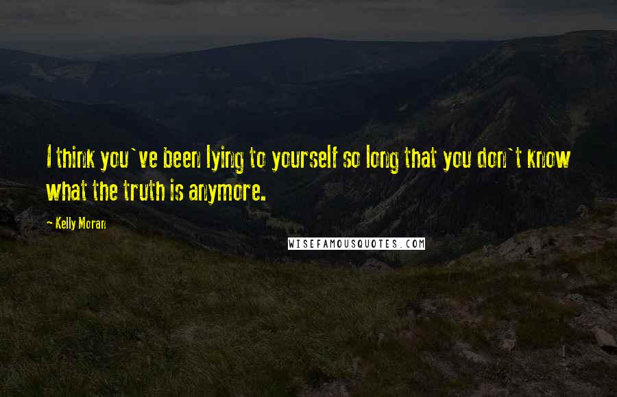 Kelly Moran Quotes: I think you've been lying to yourself so long that you don't know what the truth is anymore.