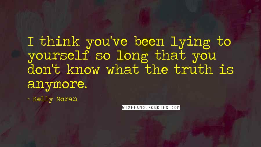 Kelly Moran Quotes: I think you've been lying to yourself so long that you don't know what the truth is anymore.