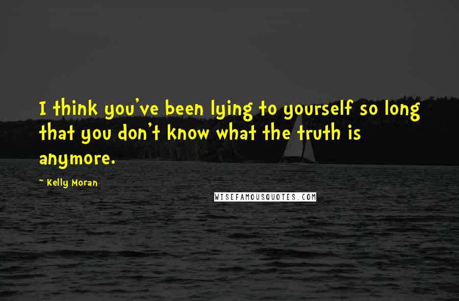Kelly Moran Quotes: I think you've been lying to yourself so long that you don't know what the truth is anymore.