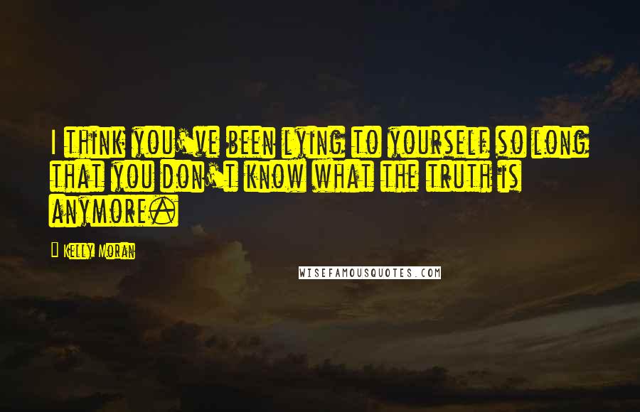 Kelly Moran Quotes: I think you've been lying to yourself so long that you don't know what the truth is anymore.