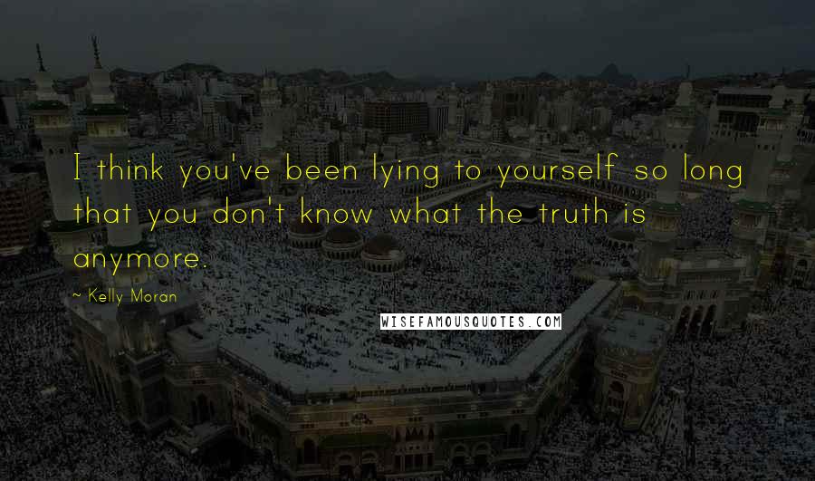 Kelly Moran Quotes: I think you've been lying to yourself so long that you don't know what the truth is anymore.