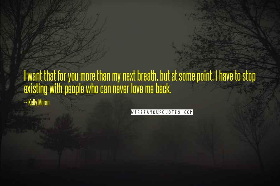 Kelly Moran Quotes: I want that for you more than my next breath, but at some point, I have to stop existing with people who can never love me back.