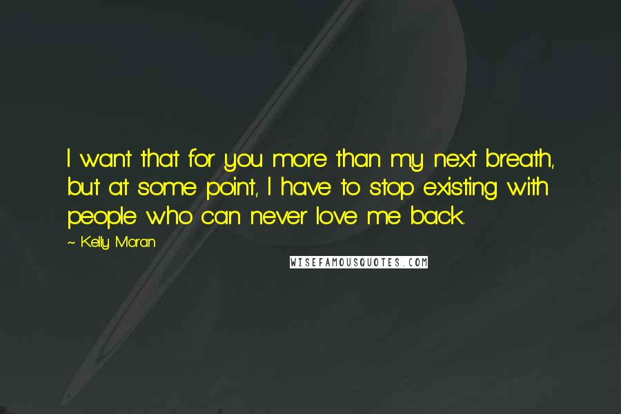 Kelly Moran Quotes: I want that for you more than my next breath, but at some point, I have to stop existing with people who can never love me back.