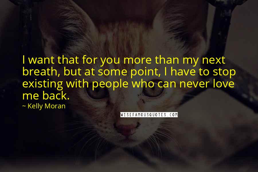 Kelly Moran Quotes: I want that for you more than my next breath, but at some point, I have to stop existing with people who can never love me back.