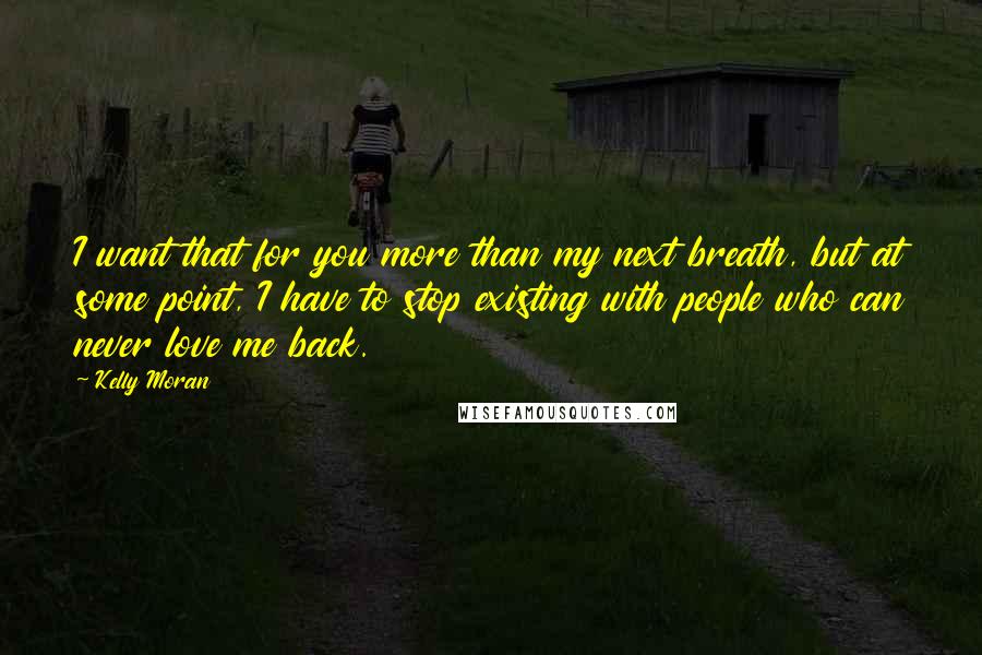 Kelly Moran Quotes: I want that for you more than my next breath, but at some point, I have to stop existing with people who can never love me back.