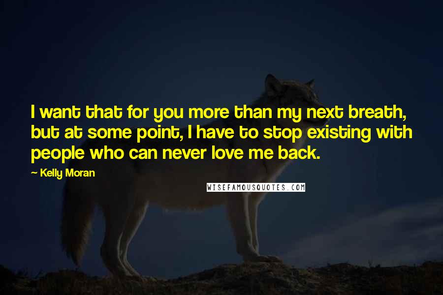 Kelly Moran Quotes: I want that for you more than my next breath, but at some point, I have to stop existing with people who can never love me back.