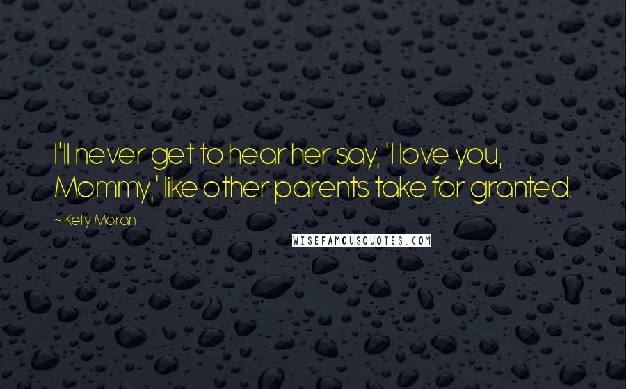 Kelly Moran Quotes: I'll never get to hear her say, 'I love you, Mommy,' like other parents take for granted.
