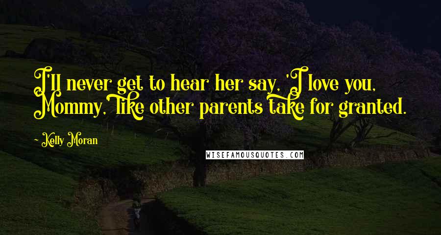 Kelly Moran Quotes: I'll never get to hear her say, 'I love you, Mommy,' like other parents take for granted.