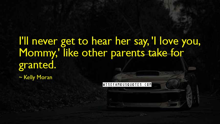 Kelly Moran Quotes: I'll never get to hear her say, 'I love you, Mommy,' like other parents take for granted.