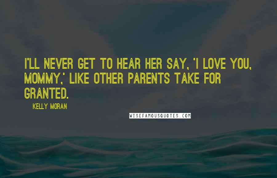Kelly Moran Quotes: I'll never get to hear her say, 'I love you, Mommy,' like other parents take for granted.