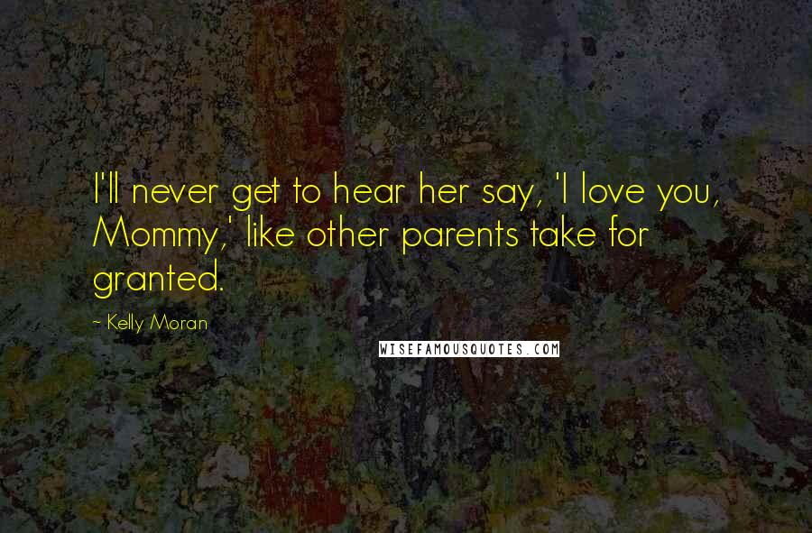 Kelly Moran Quotes: I'll never get to hear her say, 'I love you, Mommy,' like other parents take for granted.