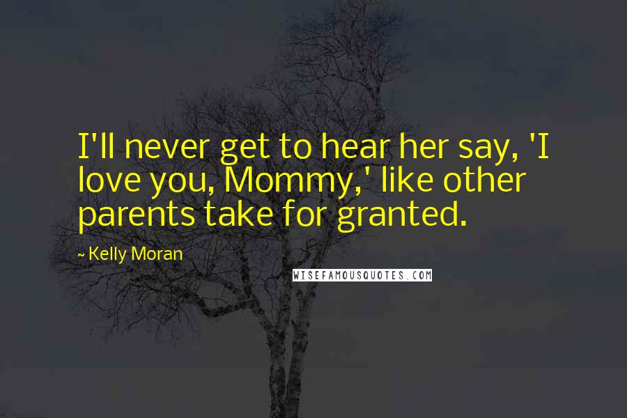Kelly Moran Quotes: I'll never get to hear her say, 'I love you, Mommy,' like other parents take for granted.