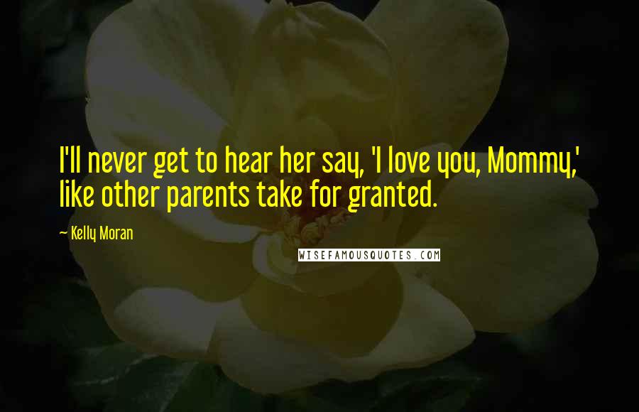 Kelly Moran Quotes: I'll never get to hear her say, 'I love you, Mommy,' like other parents take for granted.