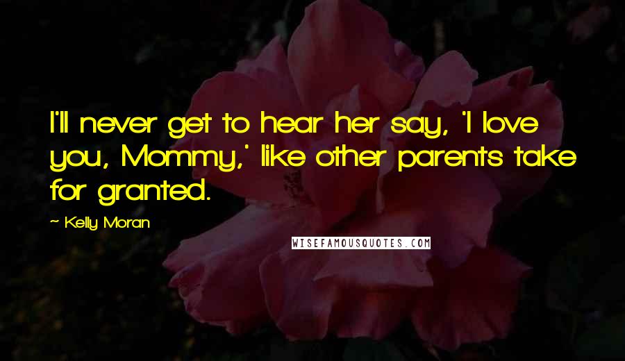 Kelly Moran Quotes: I'll never get to hear her say, 'I love you, Mommy,' like other parents take for granted.