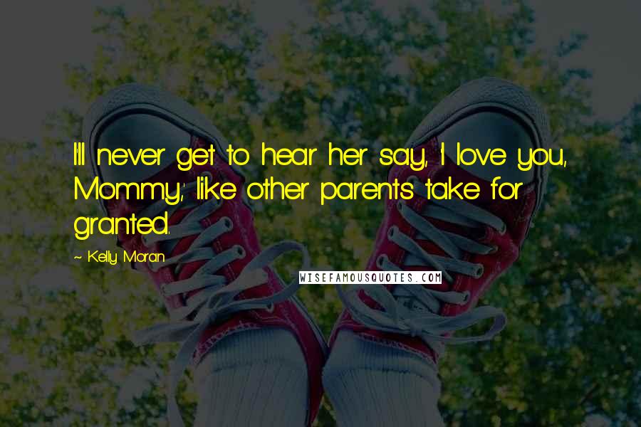 Kelly Moran Quotes: I'll never get to hear her say, 'I love you, Mommy,' like other parents take for granted.