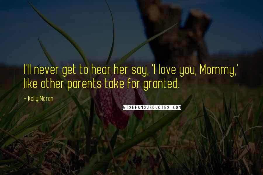 Kelly Moran Quotes: I'll never get to hear her say, 'I love you, Mommy,' like other parents take for granted.
