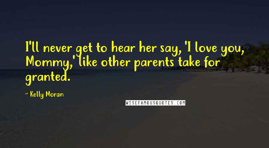 Kelly Moran Quotes: I'll never get to hear her say, 'I love you, Mommy,' like other parents take for granted.