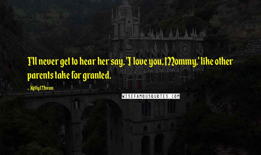 Kelly Moran Quotes: I'll never get to hear her say, 'I love you, Mommy,' like other parents take for granted.