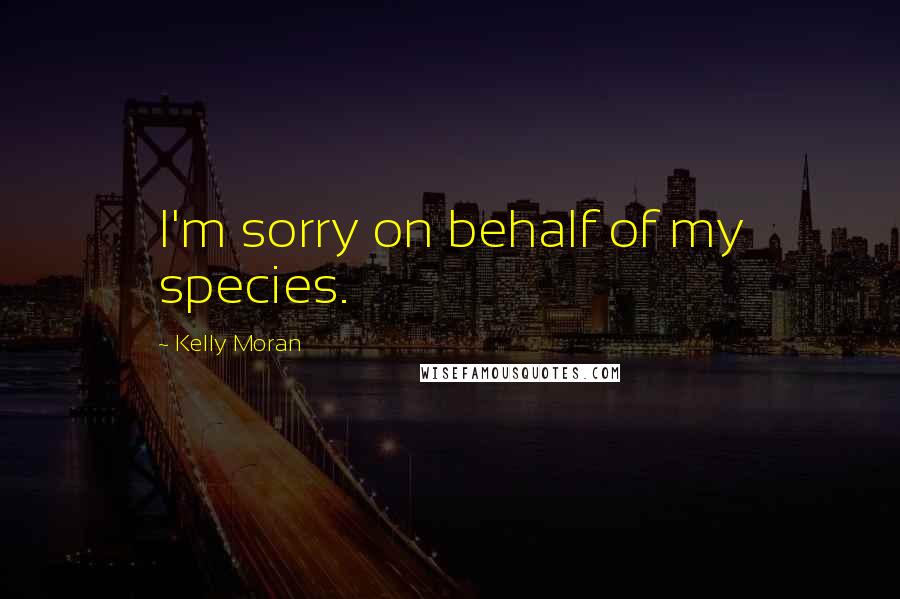 Kelly Moran Quotes: I'm sorry on behalf of my species.