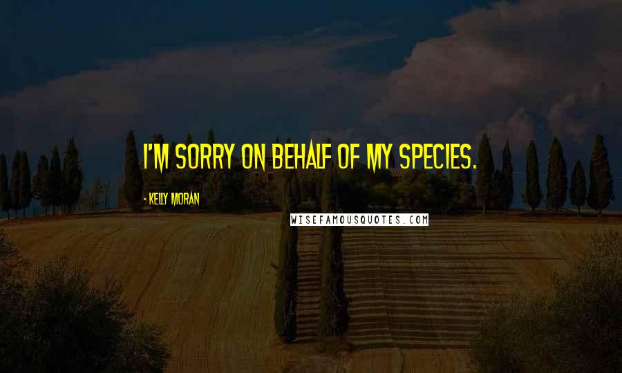 Kelly Moran Quotes: I'm sorry on behalf of my species.