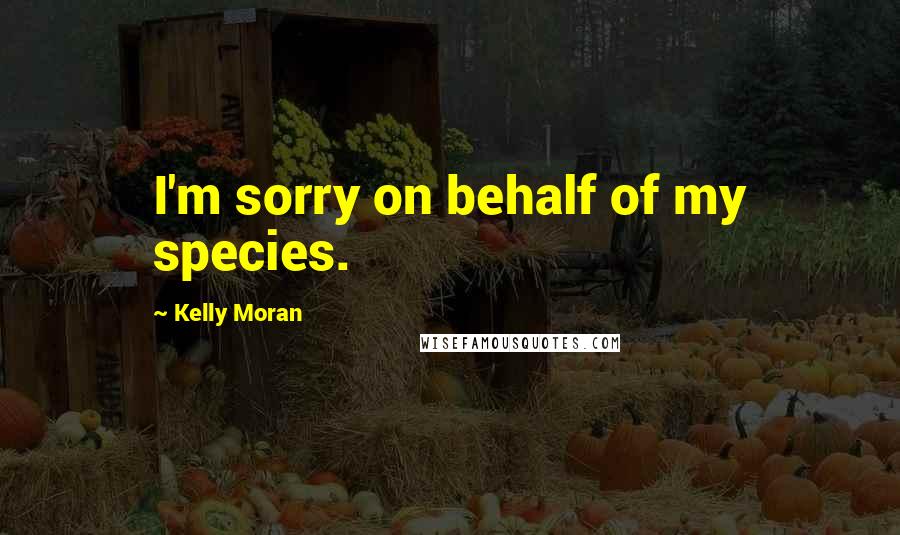 Kelly Moran Quotes: I'm sorry on behalf of my species.