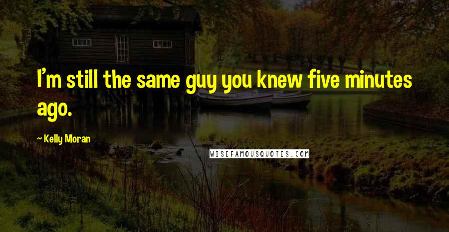 Kelly Moran Quotes: I'm still the same guy you knew five minutes ago.