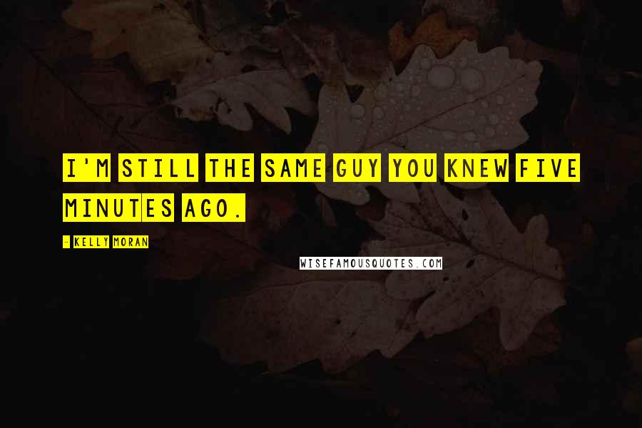 Kelly Moran Quotes: I'm still the same guy you knew five minutes ago.