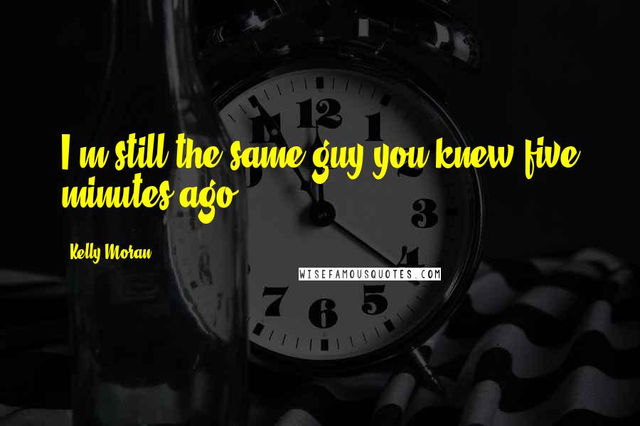 Kelly Moran Quotes: I'm still the same guy you knew five minutes ago.