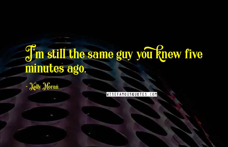Kelly Moran Quotes: I'm still the same guy you knew five minutes ago.