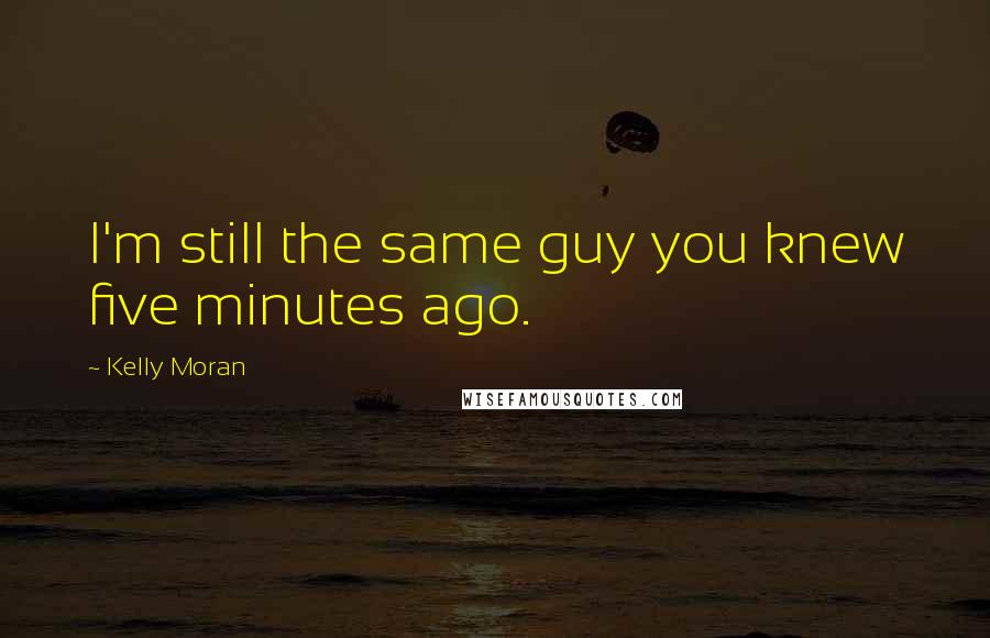 Kelly Moran Quotes: I'm still the same guy you knew five minutes ago.