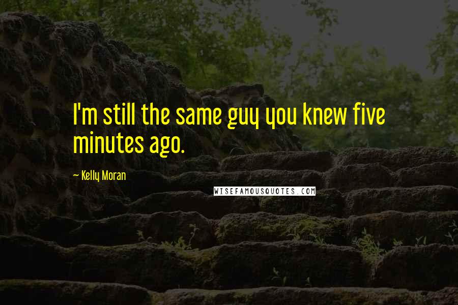 Kelly Moran Quotes: I'm still the same guy you knew five minutes ago.
