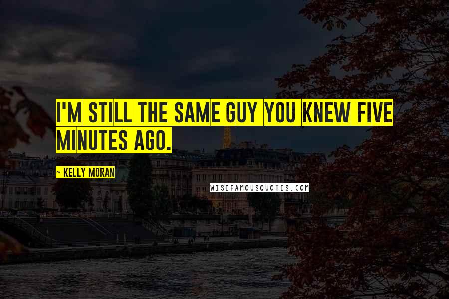 Kelly Moran Quotes: I'm still the same guy you knew five minutes ago.