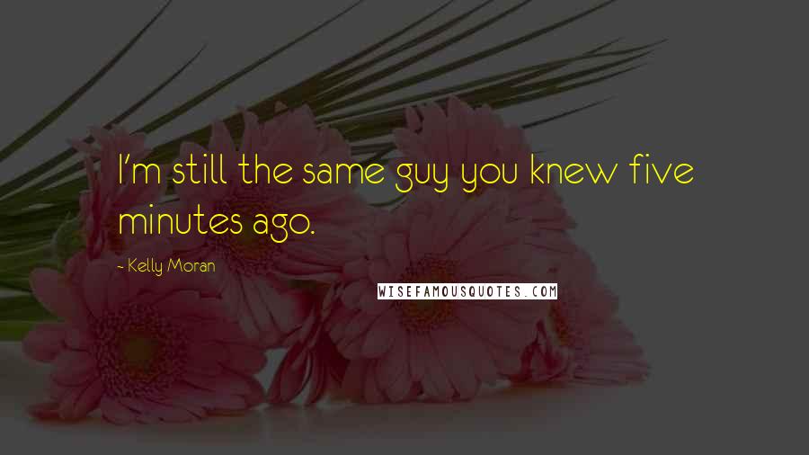 Kelly Moran Quotes: I'm still the same guy you knew five minutes ago.