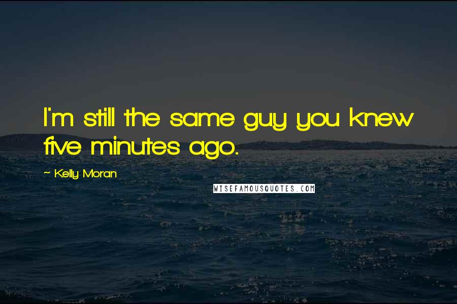 Kelly Moran Quotes: I'm still the same guy you knew five minutes ago.