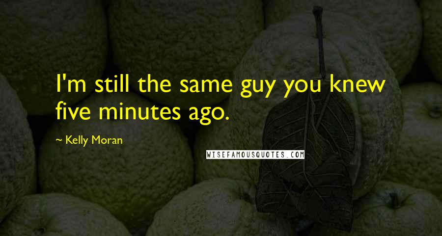Kelly Moran Quotes: I'm still the same guy you knew five minutes ago.